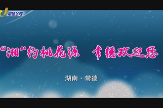 ＂湘＂约桃花源 常德欢迎您